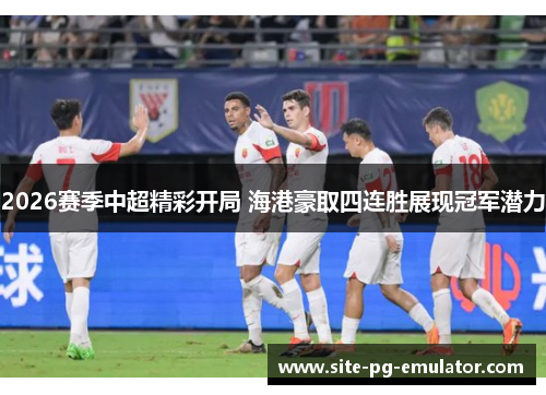 2026赛季中超精彩开局 海港豪取四连胜展现冠军潜力