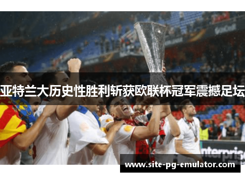 亚特兰大历史性胜利斩获欧联杯冠军震撼足坛 亚特兰大历史性胜利斩获欧联杯冠军震撼足坛