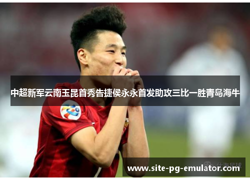 中超新军云南玉昆首秀告捷侯永永首发助攻三比一胜青岛海牛 中超新军云南玉昆首秀告捷侯永永首发助攻三比一胜青岛海牛
