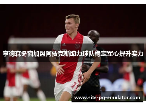 亨德森冬窗加盟阿贾克斯助力球队稳定军心提升实力 亨德森冬窗加盟阿贾克斯助力球队稳定军心提升实力