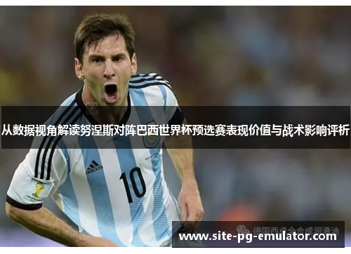 从数据视角解读努涅斯对阵巴西世界杯预选赛表现价值与战术影响评析 从数据视角解读努涅斯对阵巴西世界杯预选赛表现价值与战术影响评析