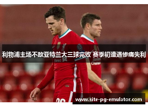 利物浦主场不敌亚特兰大三球完败 赛季初遭遇惨痛失利