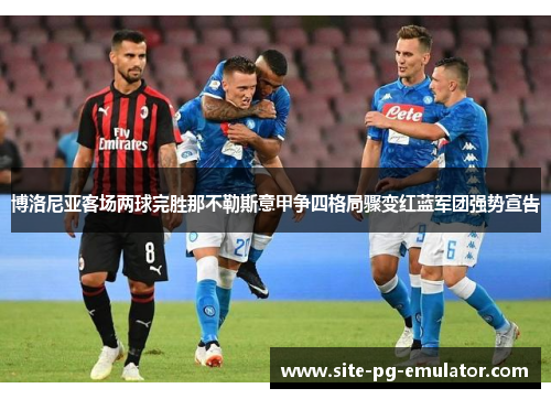 博洛尼亚客场两球完胜那不勒斯意甲争四格局骤变红蓝军团强势宣告