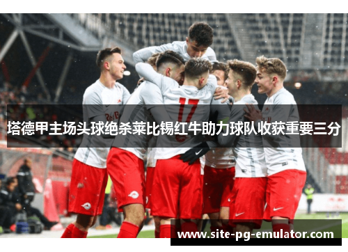 塔德甲主场头球绝杀莱比锡红牛助力球队收获重要三分