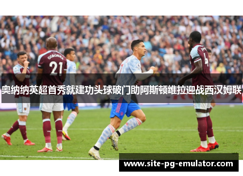 奥纳纳英超首秀就建功头球破门助阿斯顿维拉迎战西汉姆联