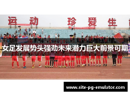 女足发展势头强劲未来潜力巨大前景可期
