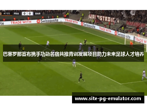 巴塞罗那宣布携手功勋名宿共推青训发展项目助力未来足球人才培养