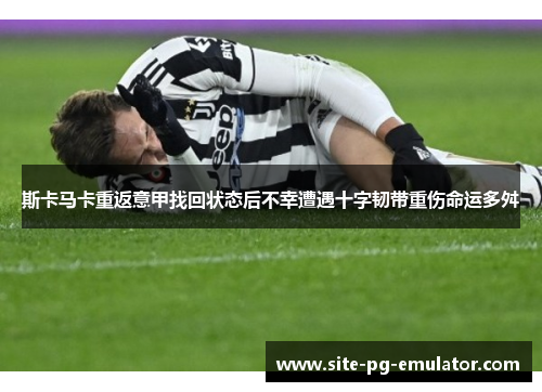 斯卡马卡重返意甲找回状态后不幸遭遇十字韧带重伤命运多舛