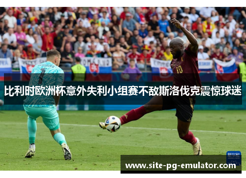 比利时欧洲杯意外失利小组赛不敌斯洛伐克震惊球迷