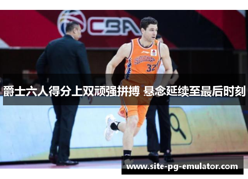 爵士六人得分上双顽强拼搏 悬念延续至最后时刻