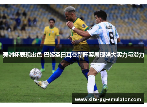 美洲杯表现出色 巴黎圣日耳曼新阵容展现强大实力与潜力