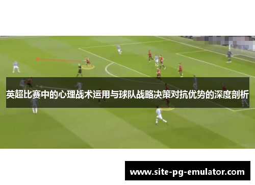 英超比赛中的心理战术运用与球队战略决策对抗优势的深度剖析