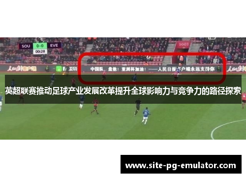 英超联赛推动足球产业发展改革提升全球影响力与竞争力的路径探索