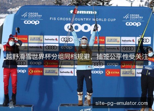 越野滑雪世界杯分组同档规避，抽签公平性受关注