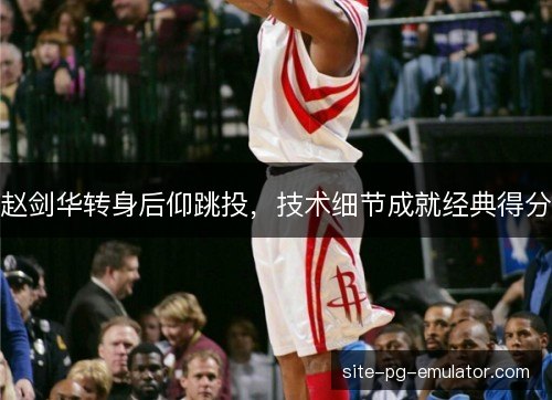 赵剑华转身后仰跳投,技术细节成就经典得分 赵剑华转身后仰跳投,技术细节成就经典得分