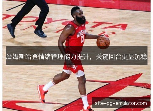 詹姆斯哈登情绪管理能力提升,关键回合更显沉稳 詹姆斯哈登情绪管理能力提升,关键回合更显沉稳
