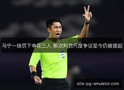 马宁一场罚下申花三人 那次判罚尺度争议至今仍被提起 马宁一场罚下申花三人 那次判罚尺度争议至今仍被提起