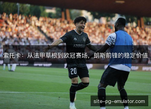 索托卡：从法甲草根到欧冠赛场，朗斯前锋的稳定价值